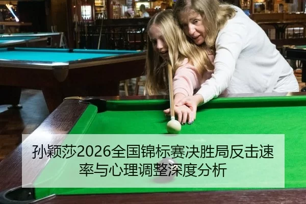 孙颖莎2026全国锦标赛决胜局反击速率与心理调整深度分析