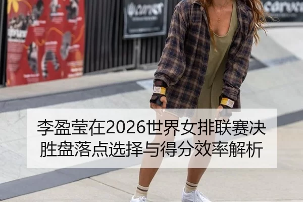 李盈莹在2026世界女排联赛决胜盘落点选择与得分效率解析