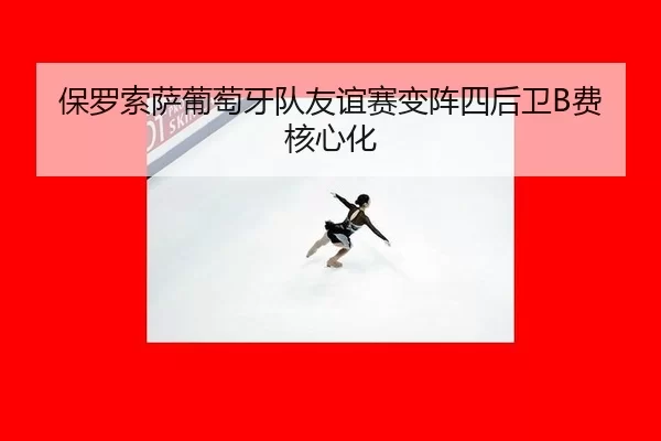 保罗索萨葡萄牙队友谊赛变阵四后卫B费核心化