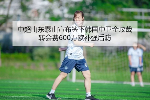中超山东泰山宣布签下韩国中卫金玟哉 转会费600万欧补强后防